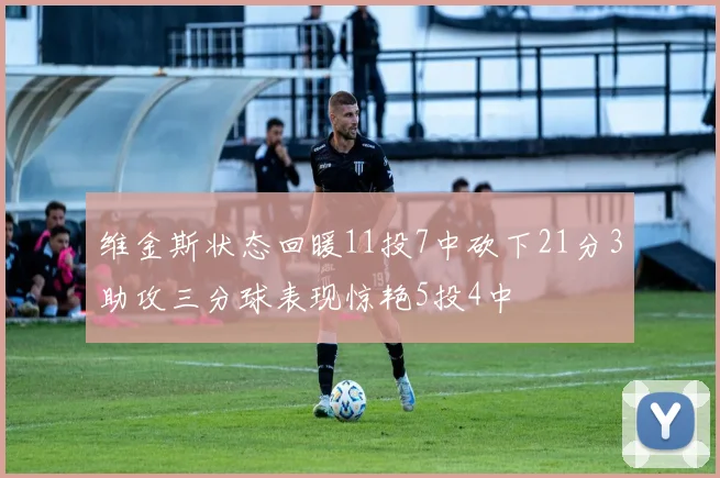 维金斯状态回暖11投7中砍下21分3助攻三分球表现惊艳5投4中