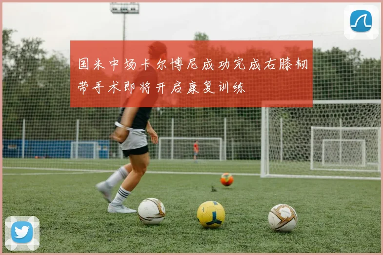 国米中场卡尔博尼成功完成右膝韧带手术即将开启康复训练