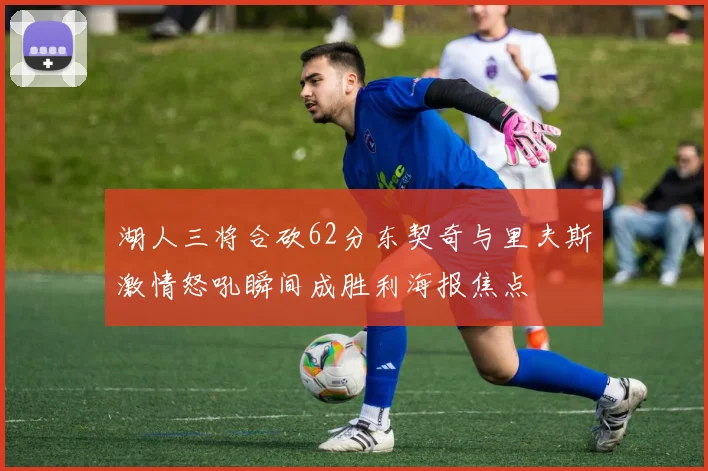 湖人三将合砍62分东契奇与里夫斯激情怒吼瞬间成胜利海报焦点