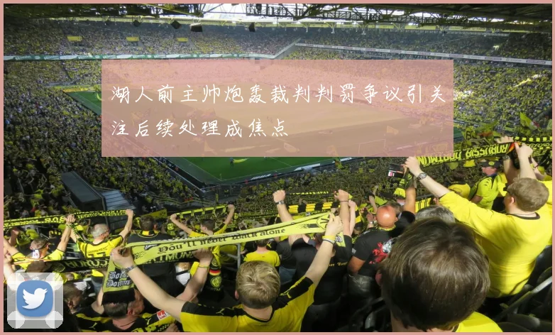 湖人前主帅炮轰裁判判罚争议引关注后续处理成焦点