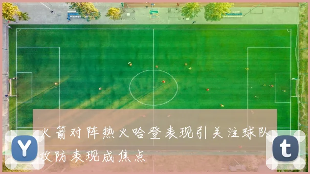 火箭对阵热火哈登表现引关注球队攻防表现成焦点