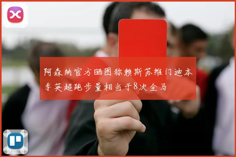 阿森纳官方晒图称赖斯苏维门迪本季英超跑步量相当于8次全马
