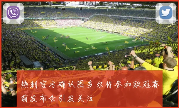 热刺官方确认图多尔将参加欧冠赛前发布会引发关注