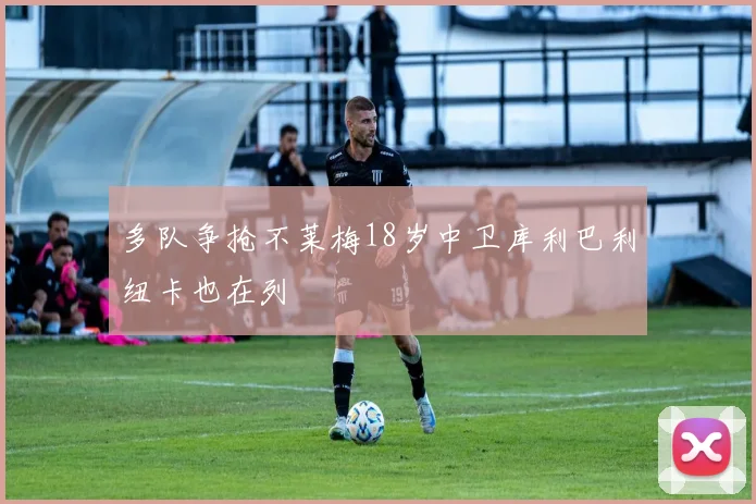 多队争抢不莱梅18岁中卫库利巴利纽卡也在列