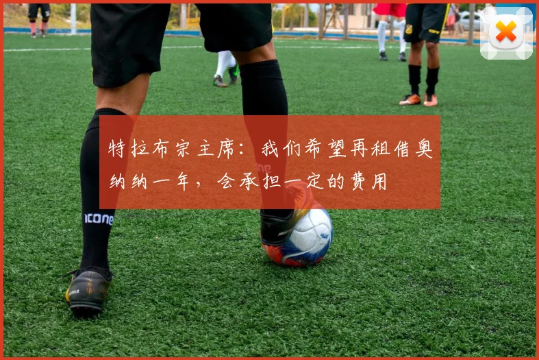 特拉布宗主席：我们希望再租借奥纳纳一年，会承担一定的费用