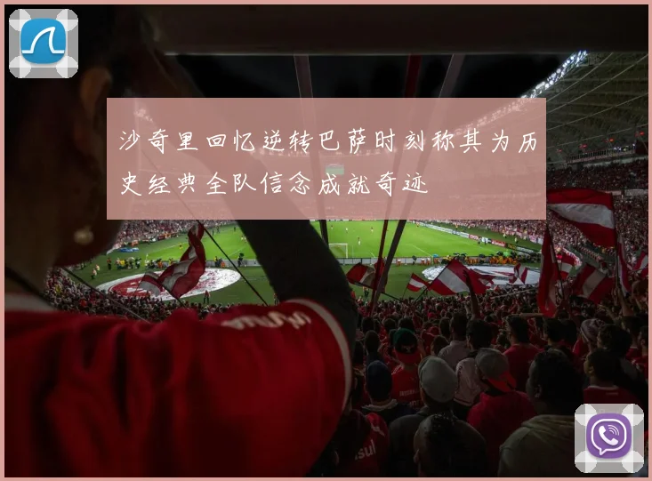 沙奇里回忆逆转巴萨时刻称其为历史经典全队信念成就奇迹