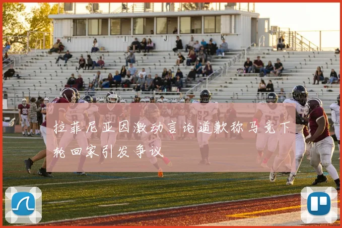 拉菲尼亚因激动言论道歉称马竞下轮回家引发争议
