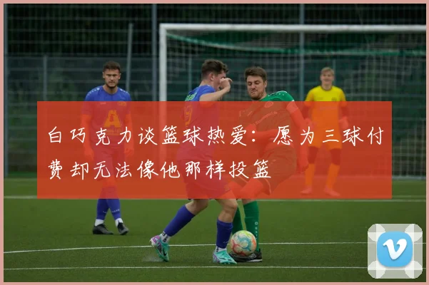 白巧克力谈篮球热爱：愿为三球付费却无法像他那样投篮