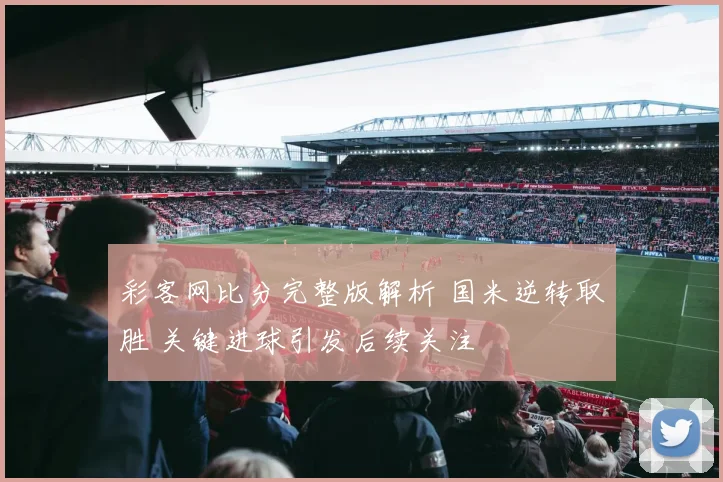 彩客网比分完整版解析 国米逆转取胜 关键进球引发后续关注