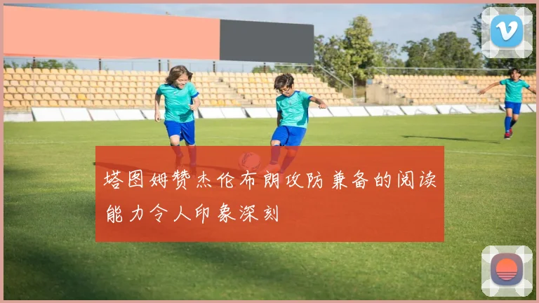 塔图姆赞杰伦布朗攻防兼备的阅读能力令人印象深刻