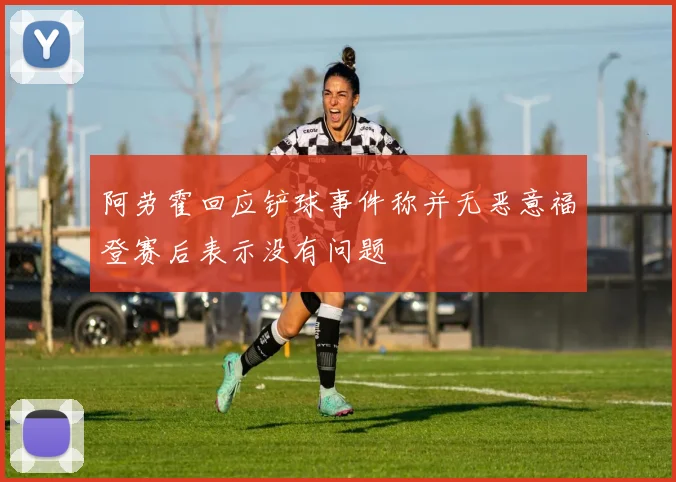 阿劳霍回应铲球事件称并无恶意福登赛后表示没有问题