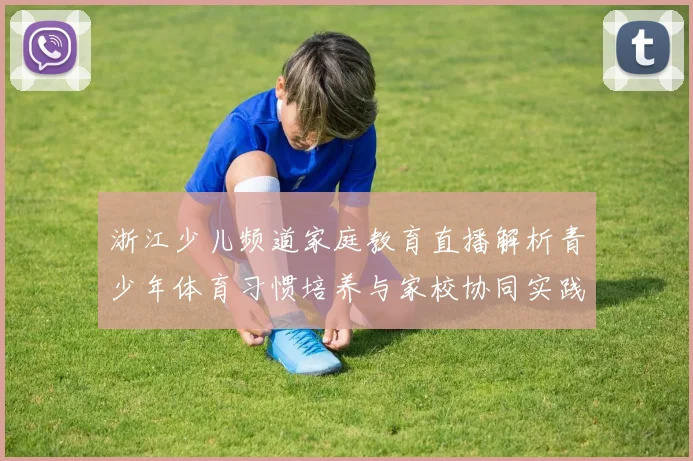 浙江少儿频道家庭教育直播解析青少年体育习惯培养与家校协同实践