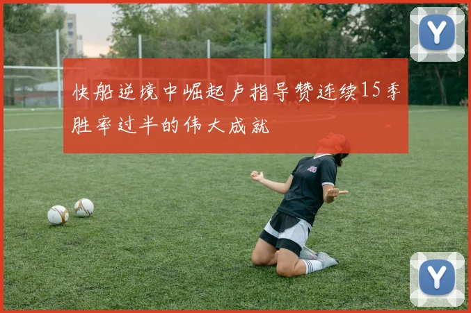 快船逆境中崛起卢指导赞连续15季胜率过半的伟大成就