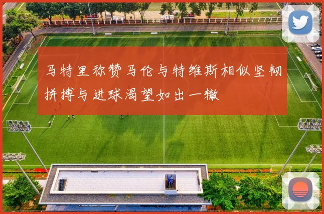 马特里称赞马伦与特维斯相似坚韧拼搏与进球渴望如出一辙
