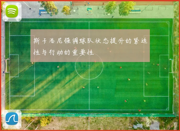 斯卡洛尼强调球队状态提升的紧迫性与行动的重要性
