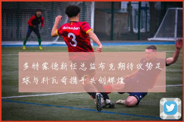 多特蒙德新任总监布克期待攻势足球与科瓦奇携手共创辉煌