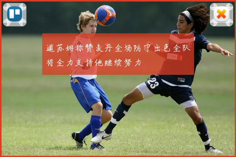 道苏姆称赞麦丹全场防守出色全队将全力支持他继续努力