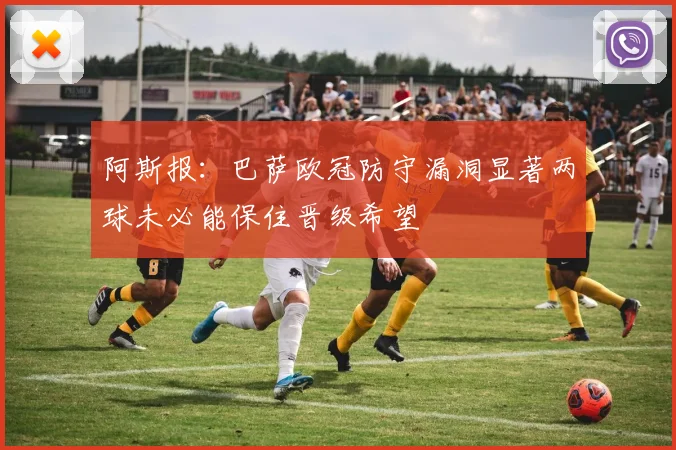阿斯报：巴萨欧冠防守漏洞显著两球未必能保住晋级希望