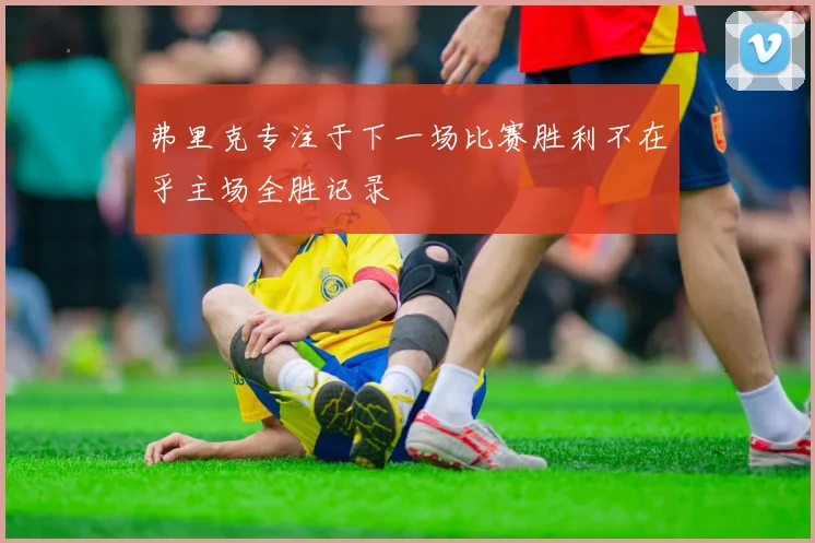 弗里克专注于下一场比赛胜利不在乎主场全胜记录