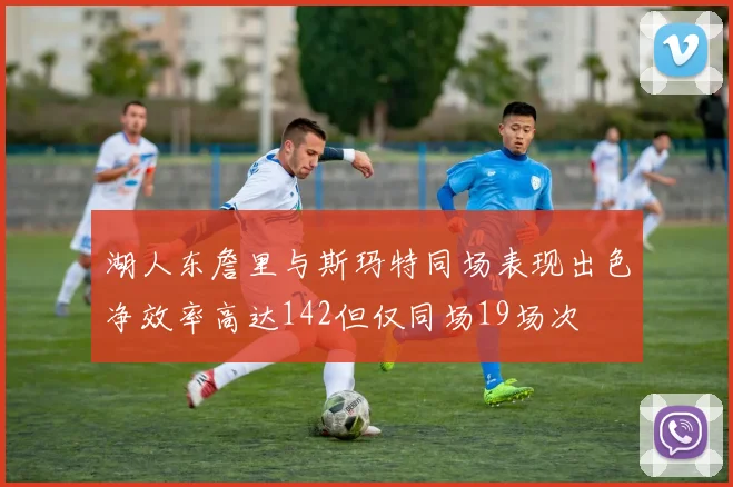 湖人东詹里与斯玛特同场表现出色净效率高达142但仅同场19场次