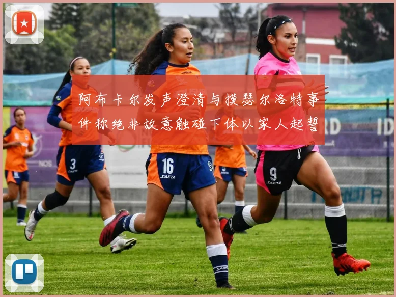 阿布卡尔发声澄清与摸瑟尔洛特事件称绝非故意触碰下体以家人起誓