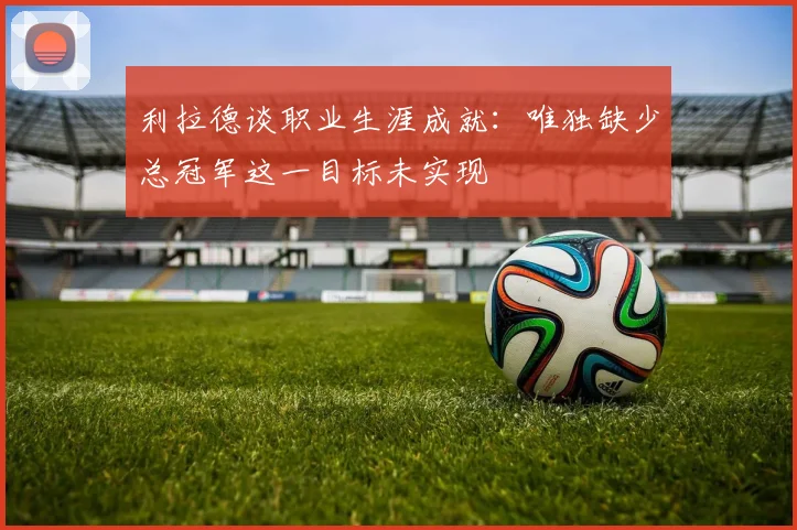 利拉德谈职业生涯成就：唯独缺少总冠军这一目标未实现