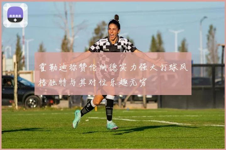 霍勒迪称赞伦纳德实力强大打球风格独特与其对位乐趣无穷